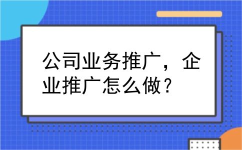 公司业务推广，企业推广怎么做？