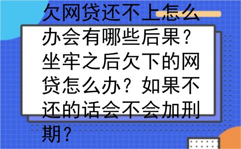 欠网贷还不上怎么办会有哪些后果？坐牢之后欠下的网贷怎么办？如果不还的话会不会加刑期？