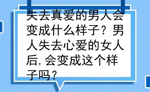 失去真爱的男人会变成什么样子？男人失去心爱的女人后,会变成这个样子吗？