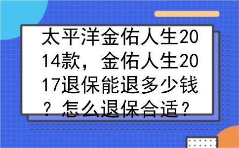 太平洋金佑人生2014款，金佑人生2017退保能退多少钱？怎么退保合适？