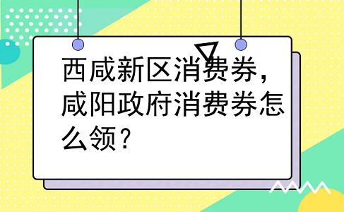 西咸新区消费券，咸阳政府消费券怎么领？