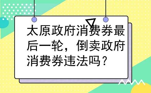 太原政府消费券最后一轮，倒卖政府消费券违法吗？