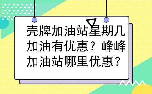 壳牌加油站星期几加油有优惠？峰峰加油站哪里优惠？