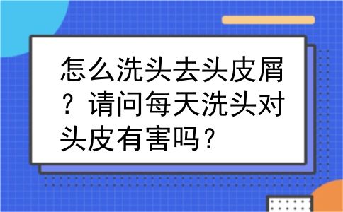 怎么洗头去头皮屑？请问每天洗头对头皮有害吗？