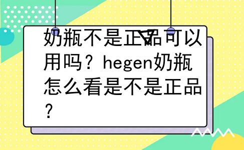 奶瓶不是正品可以用吗？hegen奶瓶怎么看是不是正品？