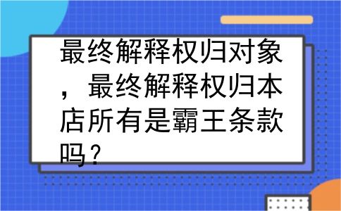 最终解释权归对象，最终解释权归本店所有是霸王条款吗？