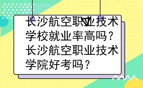 长沙航空职业技术学校就业率高吗？长沙航空职业技术学院好考吗？