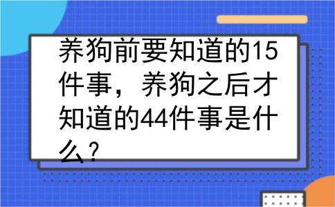 养狗前要知道的15件事，养狗之后才知道的44件事是什么？