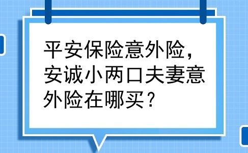 平安保险意外险，安诚小两口夫妻意外险在哪买？