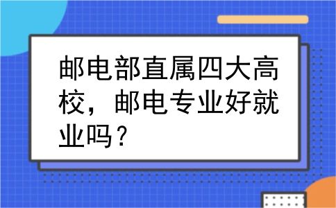 邮电部直属四大高校，邮电专业好就业吗？