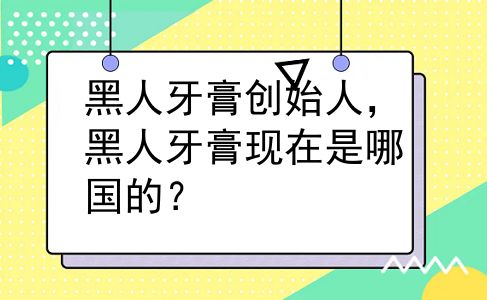 黑人牙膏创始人，黑人牙膏现在是哪国的？