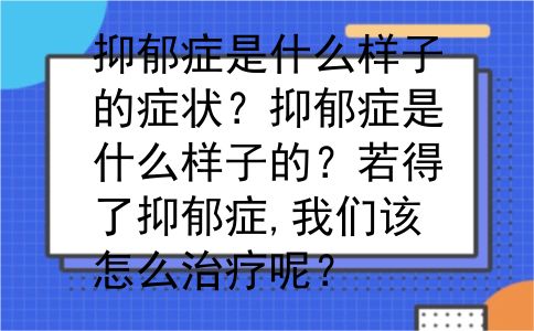 抑郁症是什么样子的症状？抑郁症是什么样子的？若得了抑郁症,我们该怎么治疗呢？