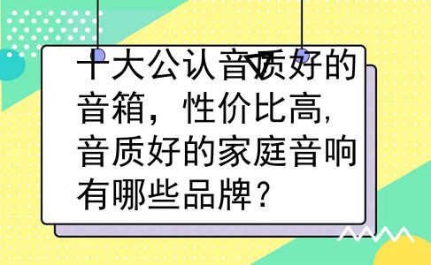 十大公认音质好的音箱，性价比高,音质好的家庭音响有哪些品牌？