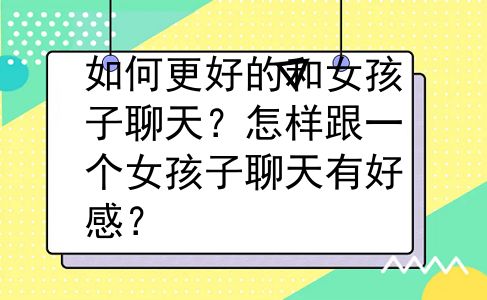 如何更好的和女孩子聊天？怎样跟一个女孩子聊天有好感？