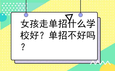 女孩走单招什么学校好？单招不好吗？