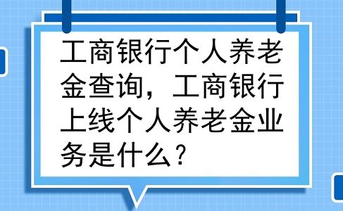 工商银行个人养老金查询，工商银行上线个人养老金业务是什么？