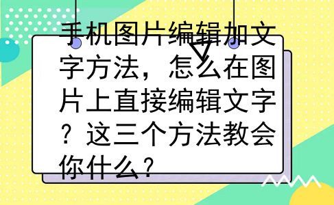 手机图片编辑加文字方法，怎么在图片上直接编辑文字？这三个方法教会你什么？