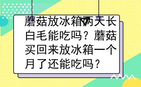 蘑菇放冰箱两天长白毛能吃吗？蘑菇买回来放冰箱一个月了还能吃吗？