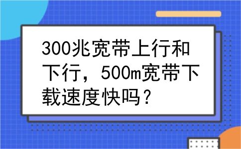 300兆宽带上行和下行，500m宽带下载速度快吗？
