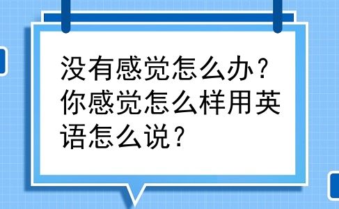 没有感觉怎么办？你感觉怎么样用英语怎么说？