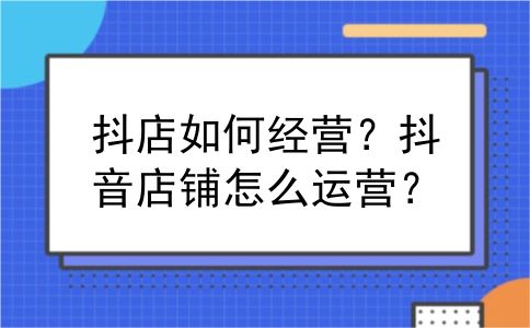 抖店如何经营？抖音店铺怎么运营？