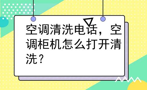 空调清洗电话，空调柜机怎么打开清洗？