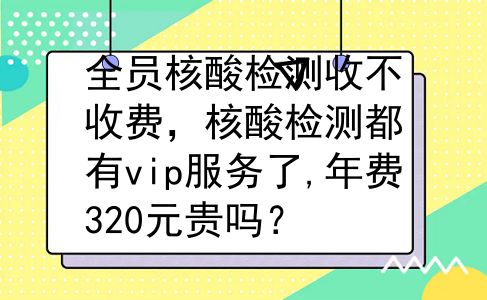 全员核酸检测收不收费，核酸检测都有vip服务了,年费320元贵吗？