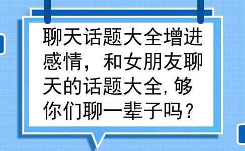 聊天话题大全增进感情，和女朋友聊天的话题大全,够你们聊一辈子吗？