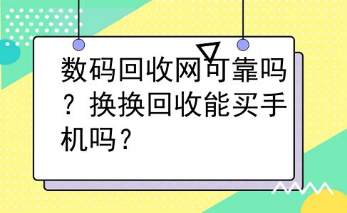 数码回收网可靠吗？换换回收能买手机吗？