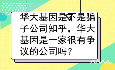 华大基因是不是骗子公司知乎，华大基因是一家很有争议的公司吗？