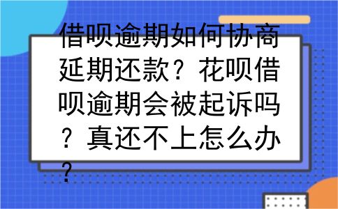 借呗逾期如何协商延期还款？花呗借呗逾期会被起诉吗？真还不上怎么办？