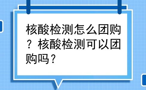 核酸检测怎么团购？核酸检测可以团购吗？