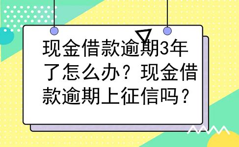 现金借款逾期3年了怎么办？现金借款逾期上征信吗？