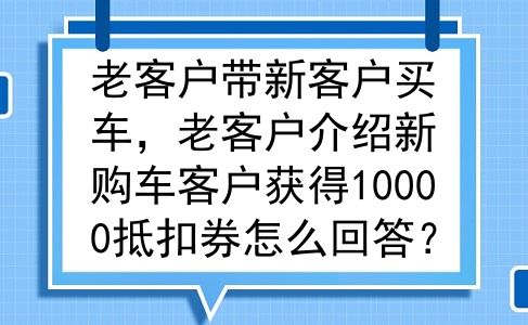 老客户带新客户买车，老客户介绍新购车客户获得10000抵扣券怎么回答？