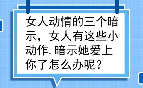 女人动情的三个暗示，女人有这些小动作,暗示她爱上你了怎么办呢？