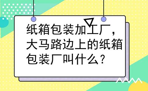 纸箱包装加工厂，大马路边上的纸箱包装厂叫什么？