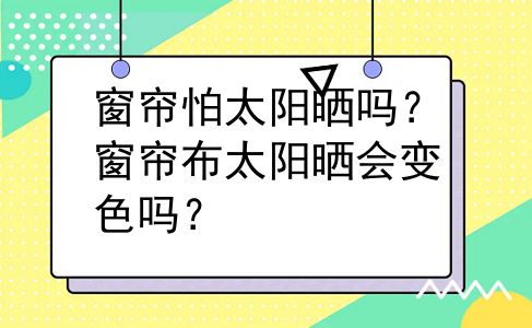 窗帘怕太阳晒吗？窗帘布太阳晒会变色吗？