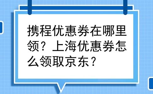 携程优惠券在哪里领？上海优惠券怎么领取京东？