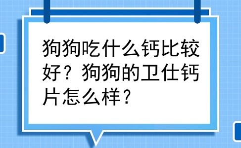 狗狗吃什么钙比较好？狗狗的卫仕钙片怎么样？