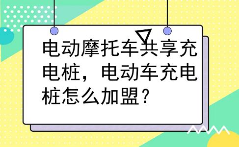 电动摩托车共享充电桩，电动车充电桩怎么加盟？