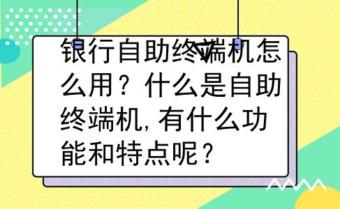 银行自助终端机怎么用？什么是自助终端机,有什么功能和特点呢？