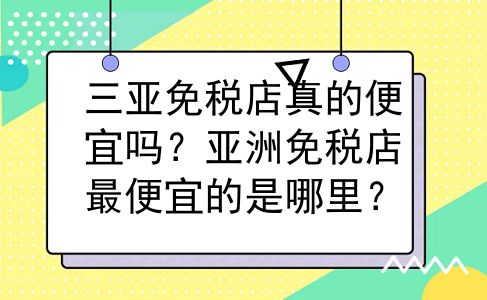 三亚免税店真的便宜吗？亚洲免税店最便宜的是哪里？