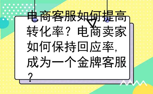 电商客服如何提高转化率？电商卖家如何保持回应率,成为一个金牌客服？