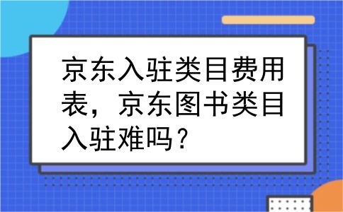 京东入驻类目费用表，京东图书类目入驻难吗？