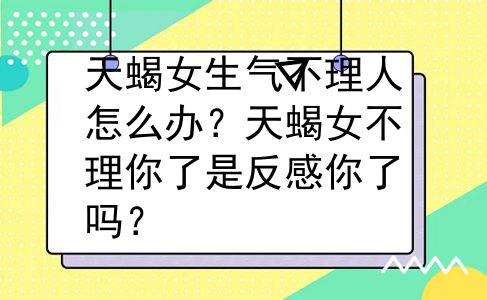 天蝎女生气不理人怎么办？天蝎女不理你了是反感你了吗？