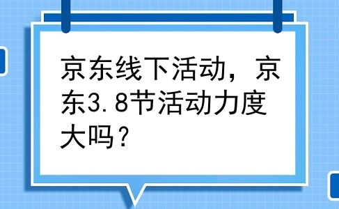 京东线下活动，京东3.8节活动力度大吗？