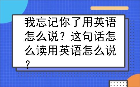 我忘记你了用英语怎么说？这句话怎么读用英语怎么说？