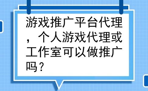 游戏推广平台代理，个人游戏代理或工作室可以做推广吗？