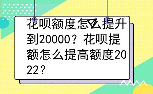 花呗额度怎么提升到20000？花呗提额怎么提高额度2022？