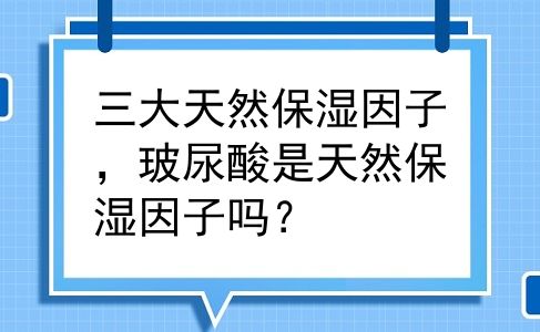 三大天然保湿因子，玻尿酸是天然保湿因子吗？